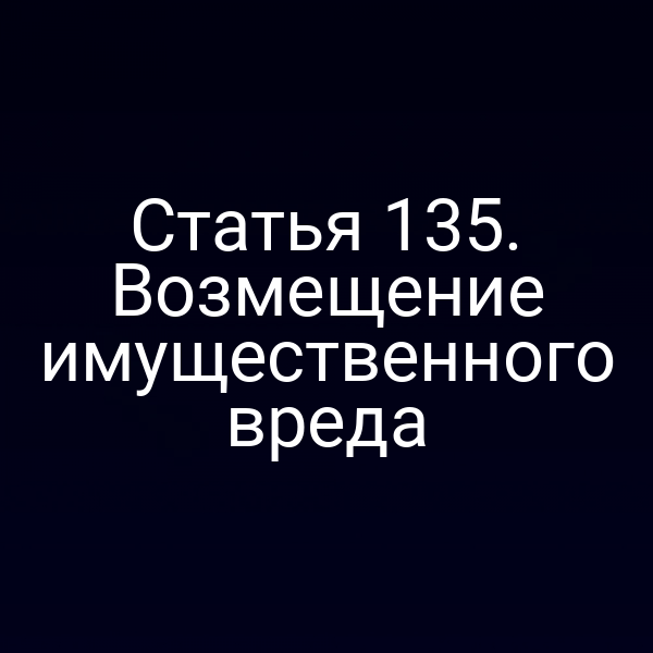 Статья 135. Возмещение имущественного вреда