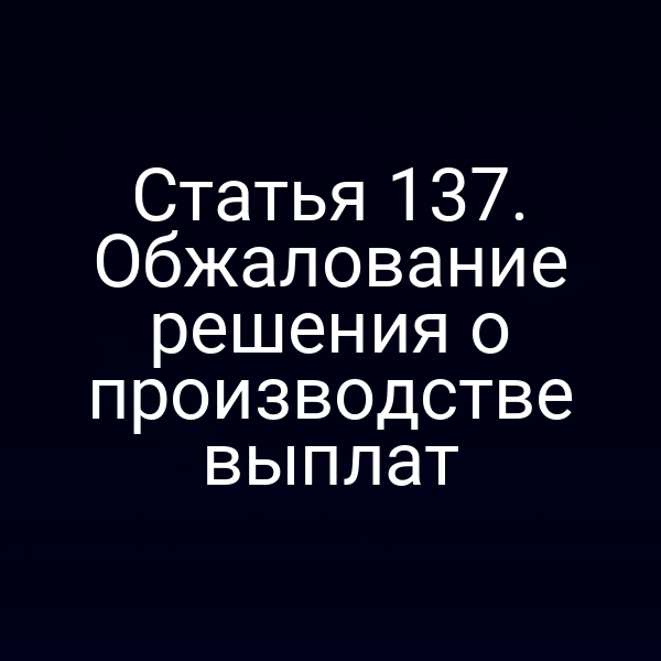 Статья 137. Обжалование решения о производстве выплат
