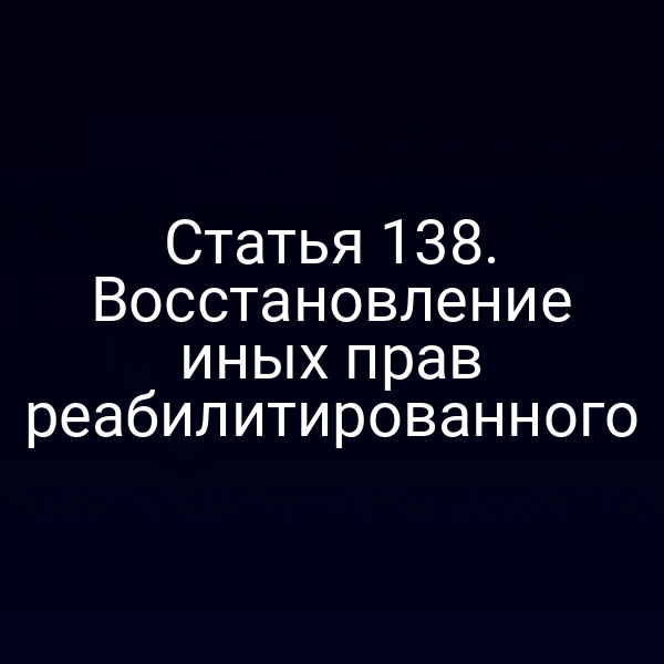 Статья 138. Восстановление иных прав реабилитированного