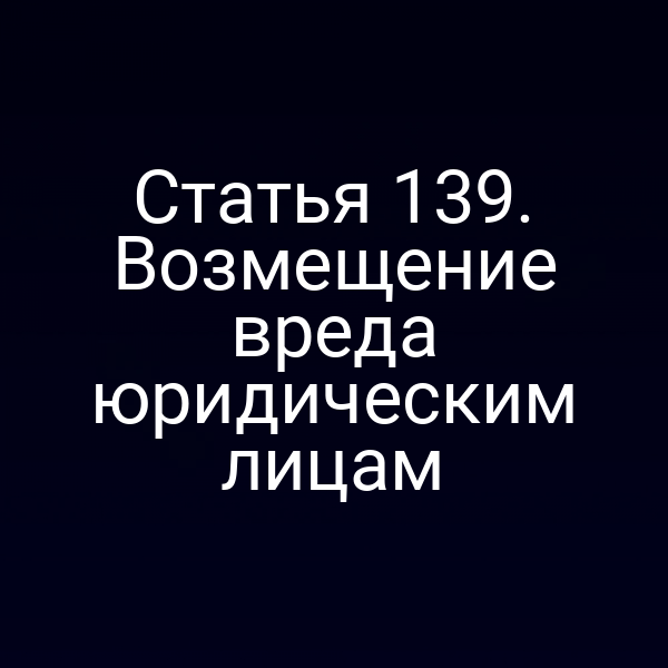 Статья 139. Возмещение вреда юридическим лицам