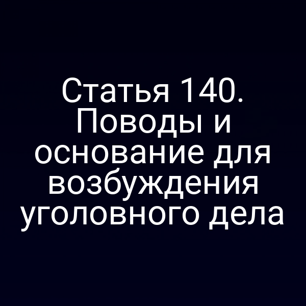 Статья 140. Поводы и основание для возбуждения уголовного дела