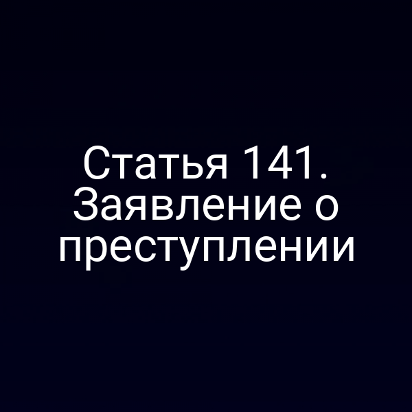 Статья 141. Заявление о преступлении