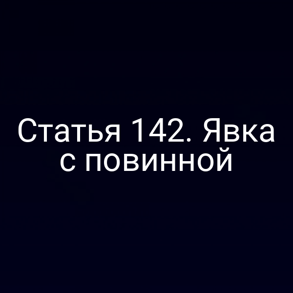 Статья 142. Явка с повинной