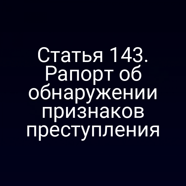 Статья 143. Рапорт об обнаружении признаков преступления