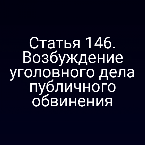 Статья 146. Возбуждение уголовного дела публичного обвинения