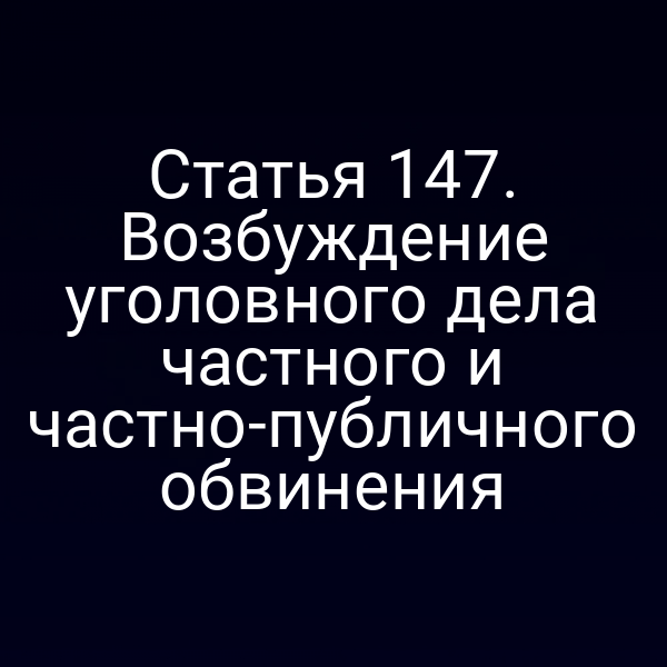 Статья 147. Возбуждение уголовного дела частного и частно-публичного обвинения