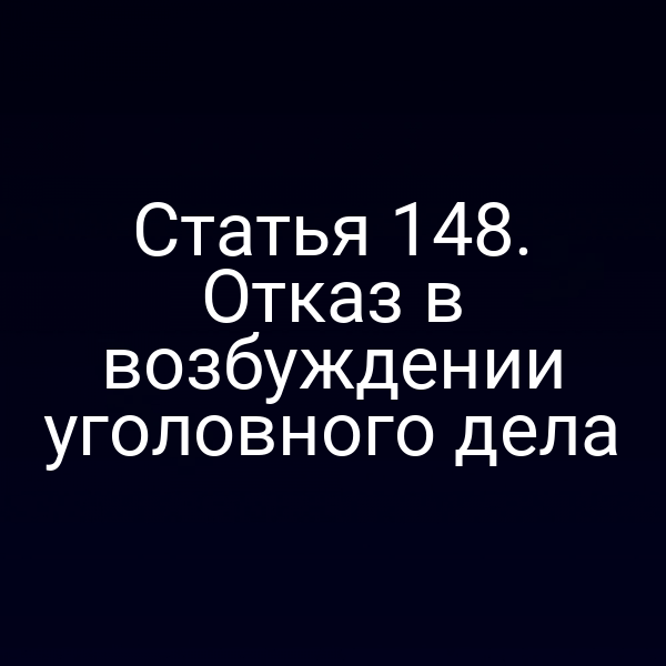 Статья 148. Отказ в возбуждении уголовного дела