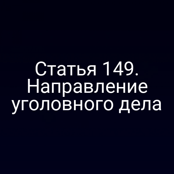 Статья 149. Направление уголовного дела