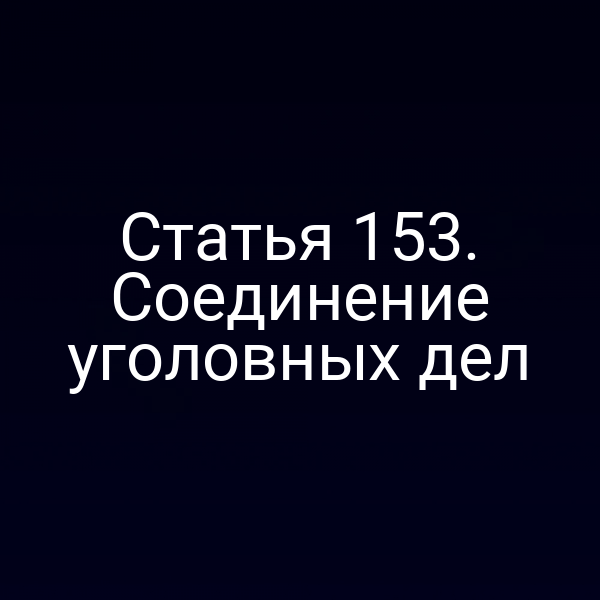 Статья 153. Соединение уголовных дел