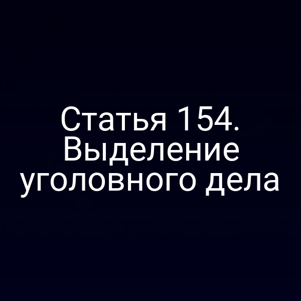 Статья 154. Выделение уголовного дела