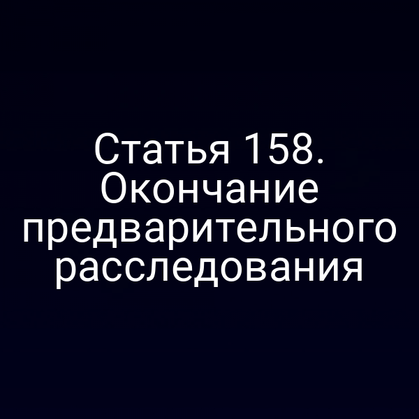 Статья 158. Окончание предварительного расследования