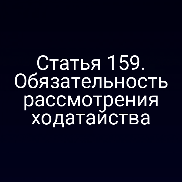 Статья 159. Обязательность рассмотрения ходатайства