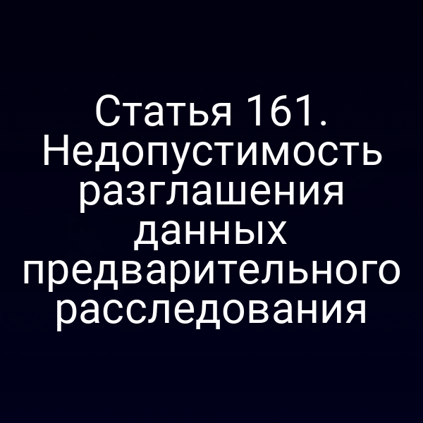 Статья 161. Недопустимость разглашения данных предварительного расследования