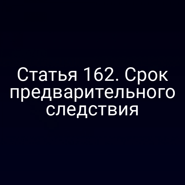 Статья 162. Срок предварительного следствия