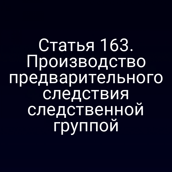 Статья 163. Производство предварительного следствия следственной группой