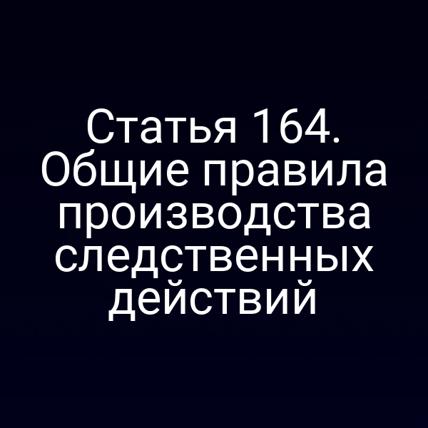 Статья 164. Общие правила производства следственных действий