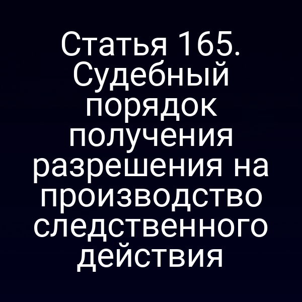 Статья 165. Судебный порядок получения разрешения на производство следственного действия