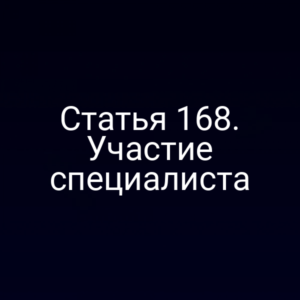 Статья 168. Участие специалиста
