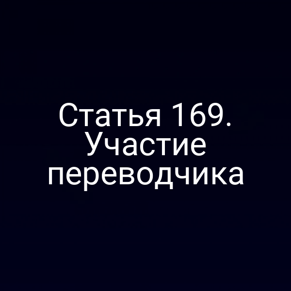 Статья 169. Участие переводчика