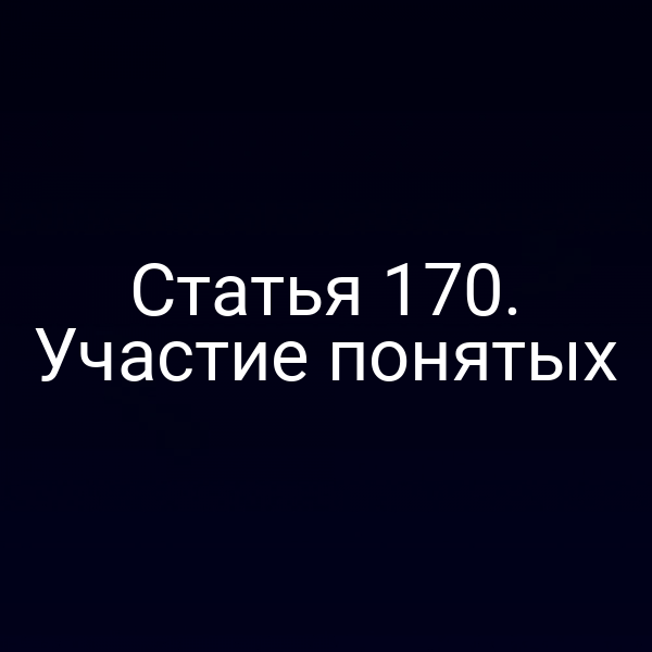 Статья 170. Участие понятых