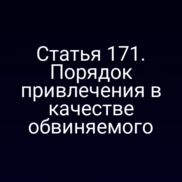Статья 171. Порядок привлечения в качестве обвиняемого