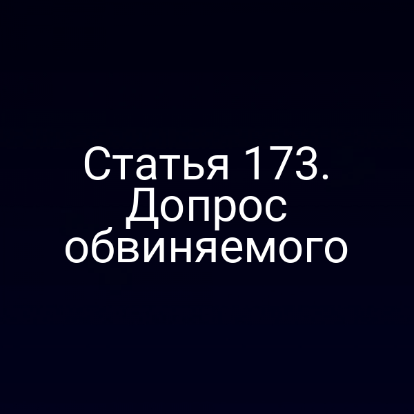 Статья 173. Допрос обвиняемого