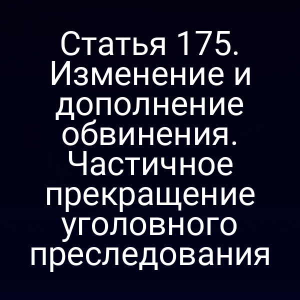 Статья 175. Изменение и дополнение обвинения. Частичное прекращение уголовного преследования
