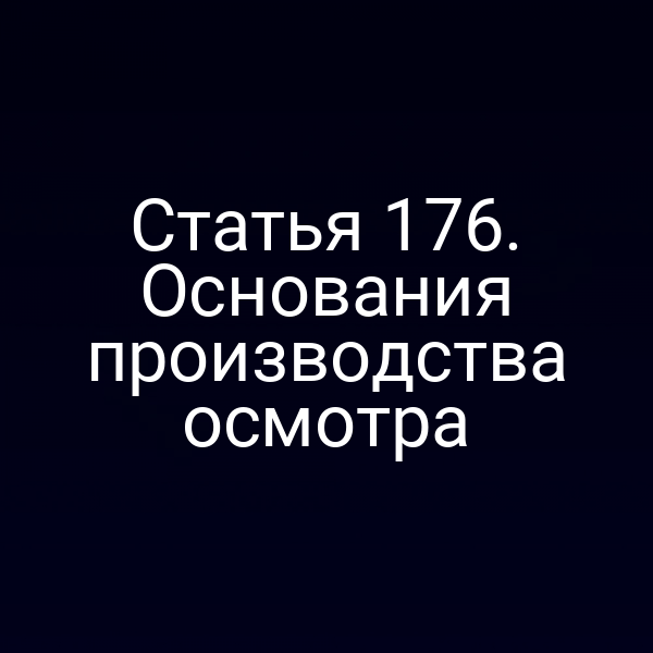 Статья 176. Основания производства осмотра