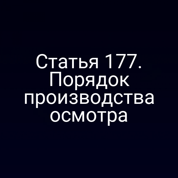 Статья 177. Порядок производства осмотра