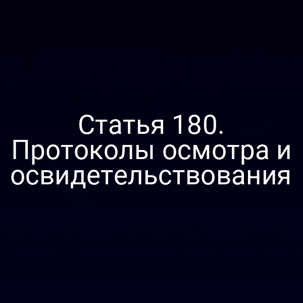 Статья 180. Протоколы осмотра и освидетельствования