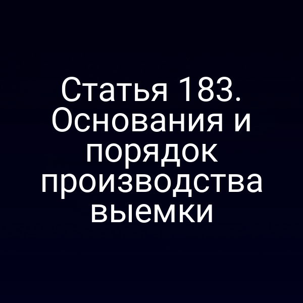 Статья 183. Основания и порядок производства выемки