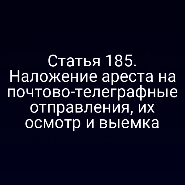 Статья 185. Наложение ареста на почтово-телеграфные отправления, их осмотр и выемка
