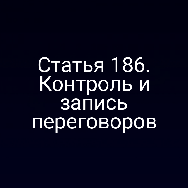 Статья 186. Контроль и запись переговоров