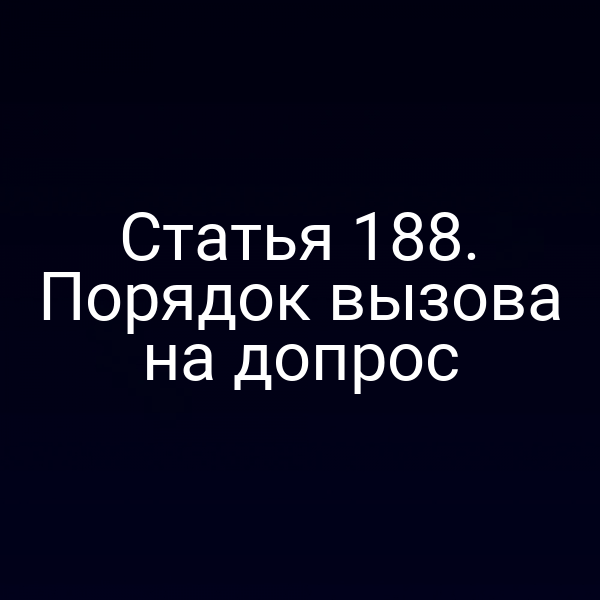 Статья 188. Порядок вызова на допрос