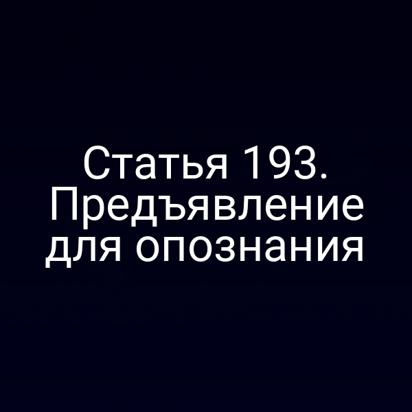 Статья 193. Предъявление для опознания