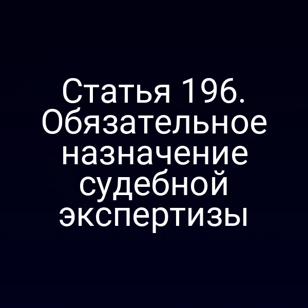 Статья 196. Обязательное назначение судебной экспертизы