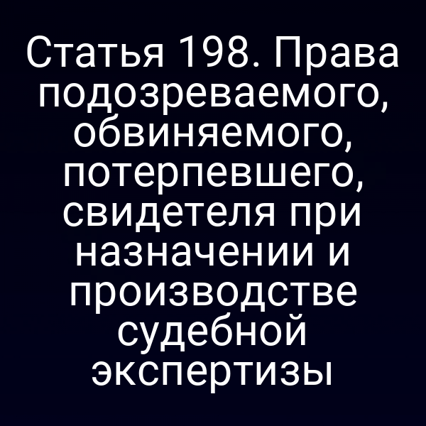 Статья 198. Права подозреваемого, обвиняемого, потерпевшего, свидетеля при назначении и производстве судебной экспертизы