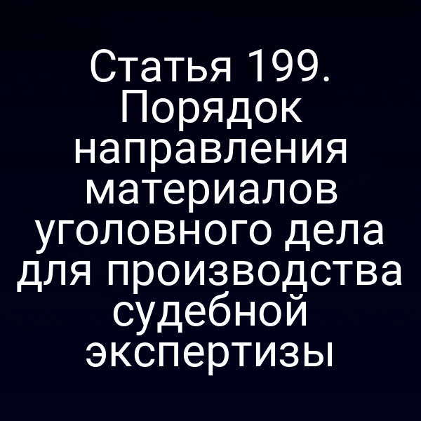 Статья 199. Порядок направления материалов уголовного дела для производства судебной экспертизы