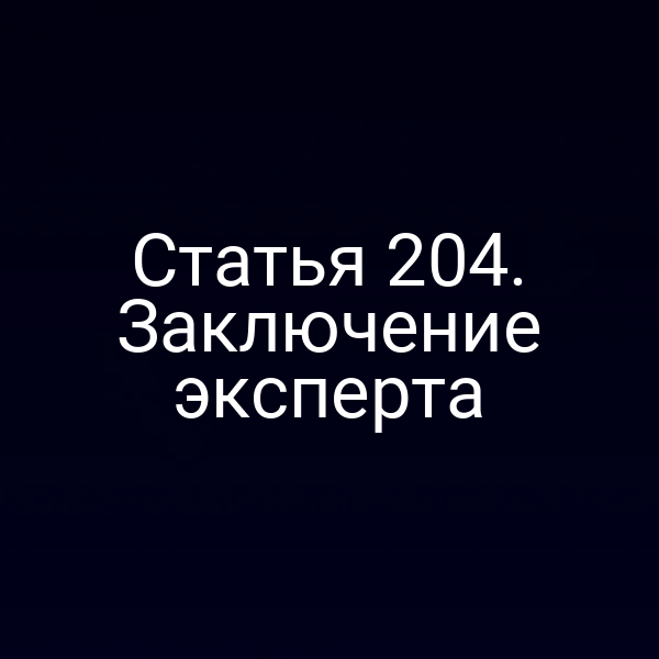 Статья 204. Заключение эксперта