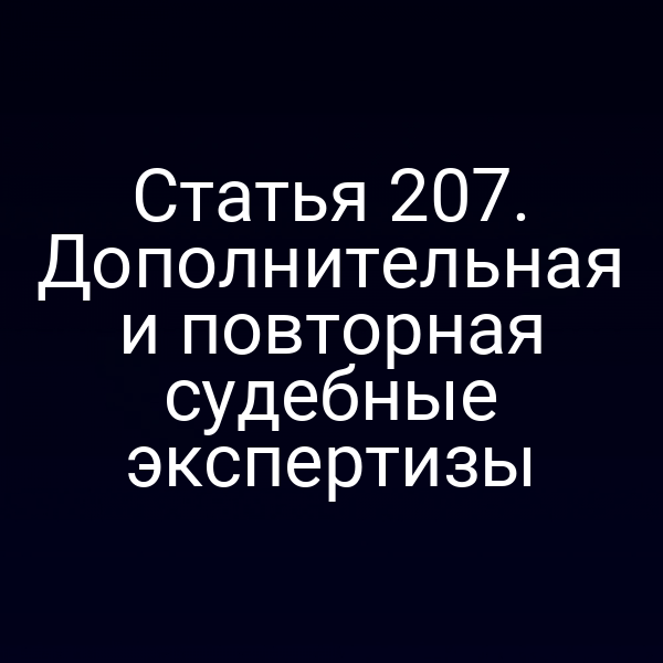 Статья 207. Дополнительная и повторная судебные экспертизы