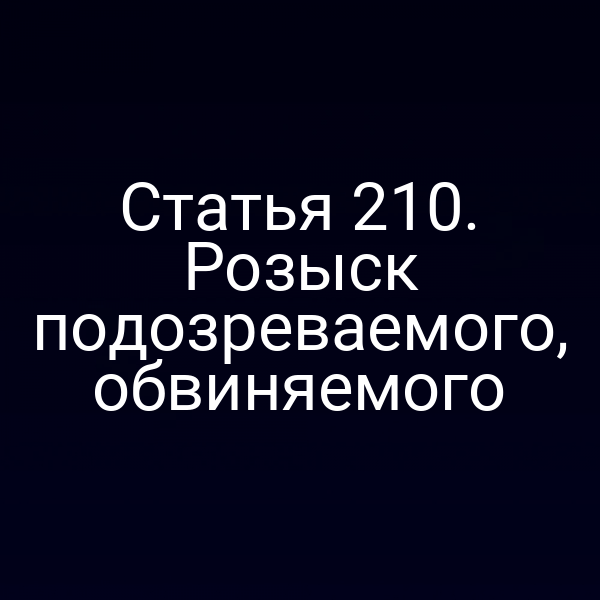 Статья 210. Розыск подозреваемого, обвиняемого