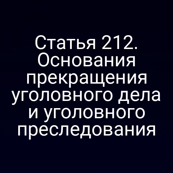 Статья 212. Основания прекращения уголовного дела и уголовного преследования