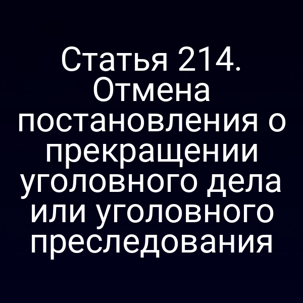Статья 214. Отмена постановления о прекращении уголовного дела или уголовного преследования