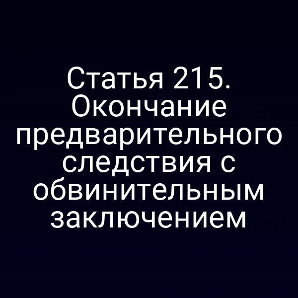Статья 215. Окончание предварительного следствия с обвинительным заключением