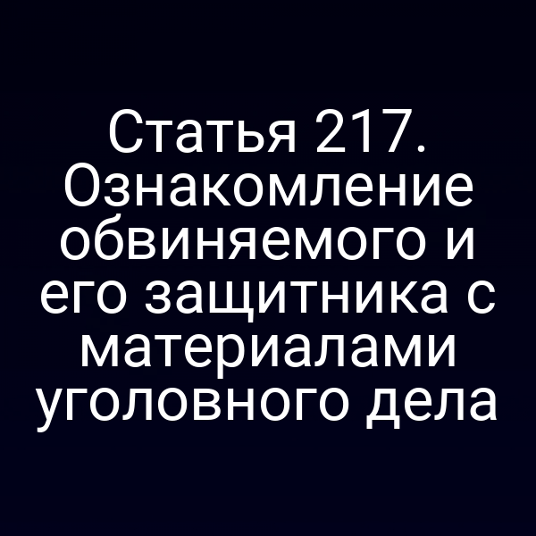 Статья 217. Ознакомление обвиняемого и его защитника с материалами уголовного дела