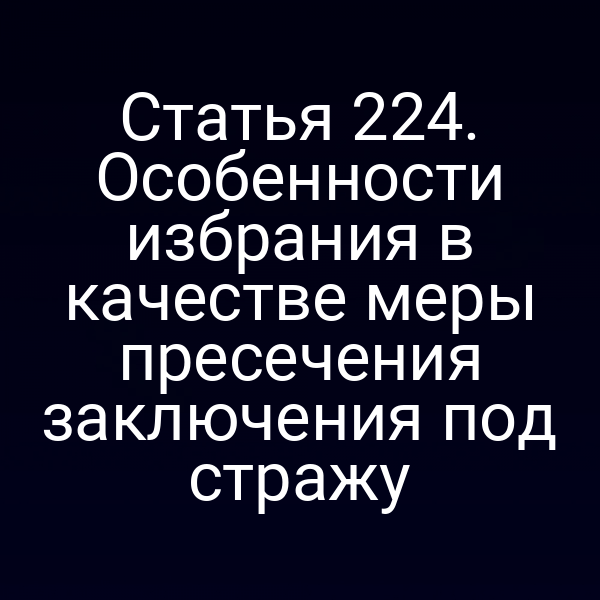 Статья 224. Особенности избрания в качестве меры пресечения заключения под стражу