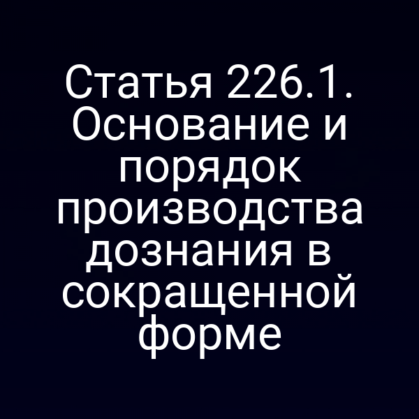 Статья 226.1. Основание и порядок производства дознания в сокращенной форме