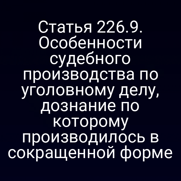 Статья 226.9. Особенности судебного производства по уголовному делу, дознание по которому производилось в сокращенной форме
