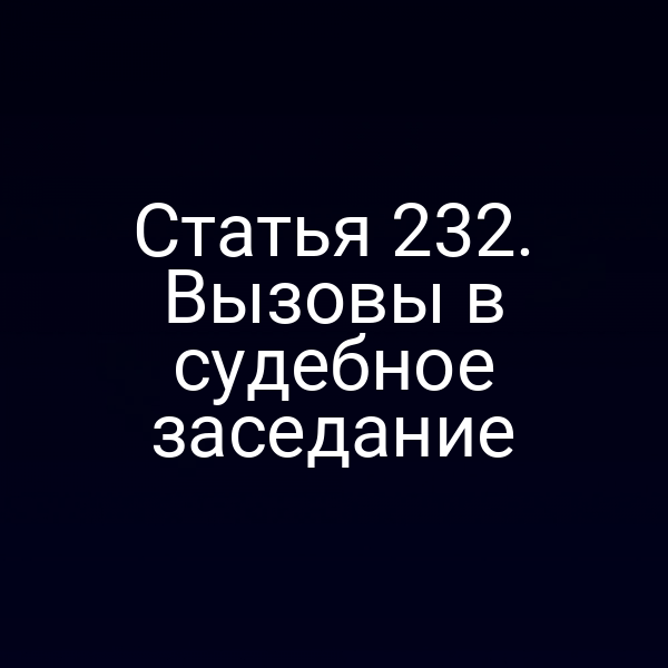 Статья 232. Вызовы в судебное заседание