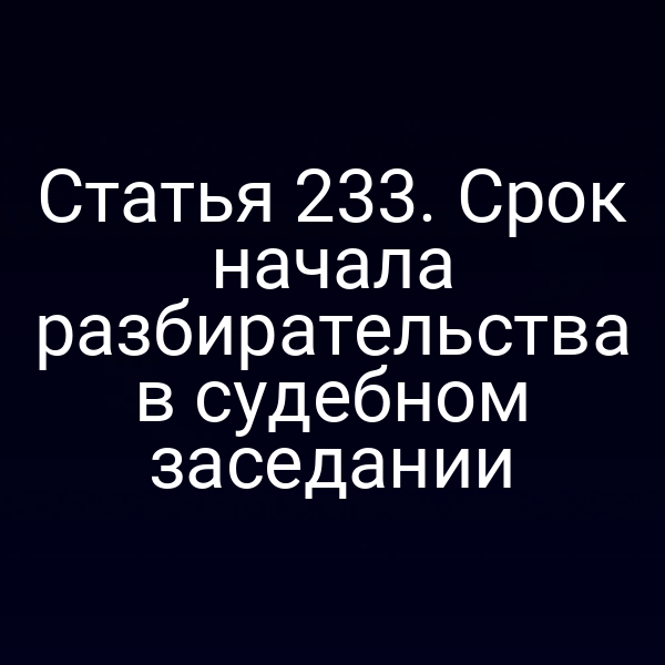 Статья 233. Срок начала разбирательства в судебном заседании